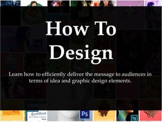How To
Design
Learn how to efficiently deliver the message to audiences in
terms of idea and graphic design elements.
 