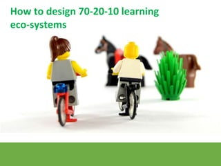 How to design 70-20-10 learning
eco-systems
 