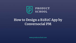 www.productschool.com
How to Design a B2B2C App by
Conversocial PM
 