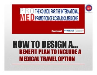Courtesy of




HOW TO DESIGN A…
 BENEFIT PLAN TO INCLUDE A
 MEDICAL TRAVEL OPTION
 