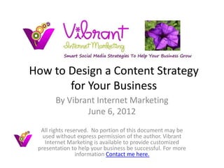 How to Design a Content Strategy
       for Your Business
       By Vibrant Internet Marketing
               June 6, 2012
  All rights reserved. No portion of this document may be
   used without express permission of the author. Vibrant
    Internet Marketing is available to provide customized
 presentation to help your business be successful. For more
                 information Contact me here.
 