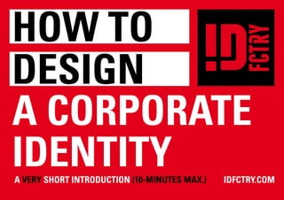 how to
design
a corporate
Identity
a Very Short Introduction (10-minutes max.)	IDFCTRY.COM
 