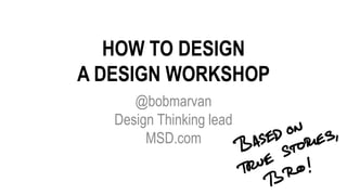 HOW TO DESIGN
A DESIGN WORKSHOP
@bobmarvan
Design Thinking lead
MSD.com
 