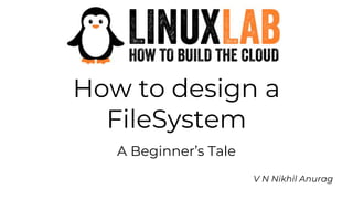 How to design a
FileSystem
A Beginner’s Tale
V N Nikhil Anurag
 