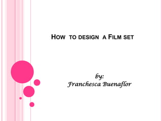 HOW TO DESIGN A FILM SET




            by:
    Franchesca Buenaflor
 