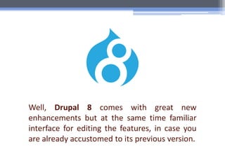 Well, Drupal 8 comes with great new
enhancements but at the same time familiar
interface for editing the features, in case you
are already accustomed to its previous version.
 