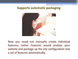 Supports automatic packaging
Now you need not manually create individual
features; rather Features would analyze your
website and package up the site configuration into
a set of features automatically.
 