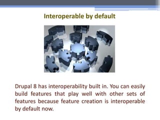 Interoperable by default
Drupal 8 has interoperability built in. You can easily
build features that play well with other sets of
features because feature creation is interoperable
by default now.
 