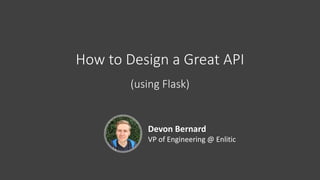 How	to	Design	a	Great	API
(using	Flask)
Devon	Bernard
VP	of	Engineering	@	Enlitic
 