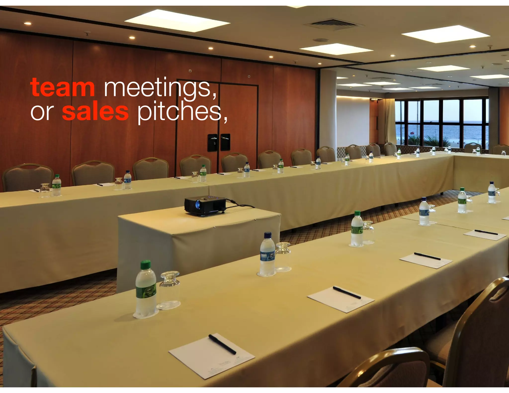 team meetings,
or sales pitches,
 