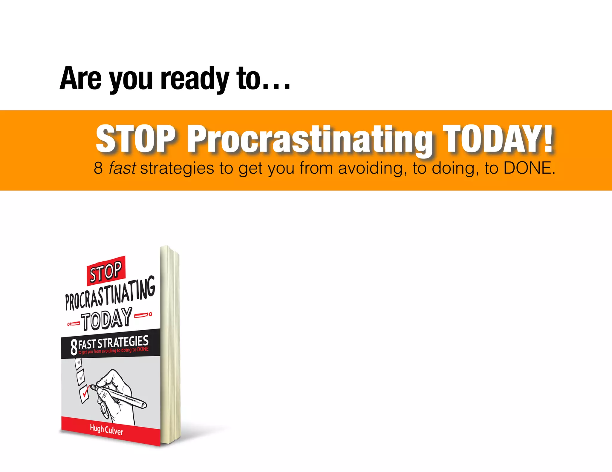 !
!
!
!
!
!
!
!
!
!
!
!
!
!
!
!
!
!
!
Are you ready to…
8 fast strategies to get you from avoiding, to doing, to DONE.
STOP Procrastinating TODAY!
 