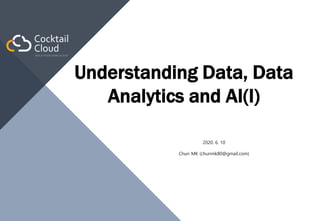 Understanding Data, Data
Analytics and AI(I)
2020. 6. 10
Chun MK (chunmk80@gmail.com)
 