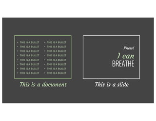• THIS	IS	A	BULLET
• THIS	IS	A	BULLET
• THIS	IS	A	BULLET
• THIS	IS	A	BULLET
• THIS	IS	A	BULLET
• THIS	IS	A	BULLET
• THIS	IS	A	BULLET
• THIS	IS	A	BULLET
This is a document This is a slide
Phew!
I can
BREATHE
• THIS	IS	A	BULLET
• THIS	IS	A	BULLET
• THIS	IS	A	BULLET
• THIS	IS	A	BULLET
• THIS	IS	A	BULLET
• THIS	IS	A	BULLET
• THIS	IS	A	BULLET
• THIS	IS	A	BULLET
 