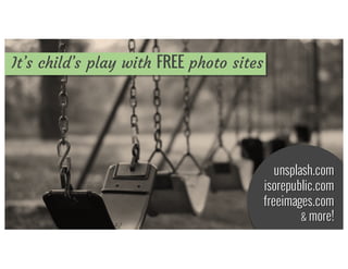 It’s child’s play with FREE photo sites
unsplash.com
isorepublic.com
freeimages.com
& more!
 