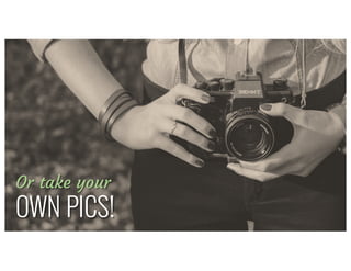 Take	your	own
Or take your
OWN PICS!
 