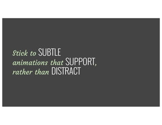 Stick to SUBTLE
animations that SUPPORT,
rather than DISTRACT
 