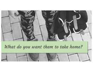 What	do	you	want	your	audience	to	take	
home?
What do you want them to take home?
 