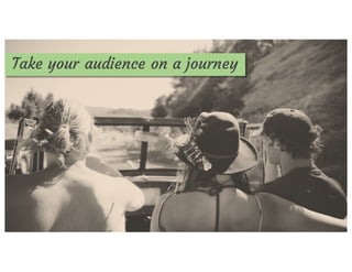 Take your audience on a journey
 