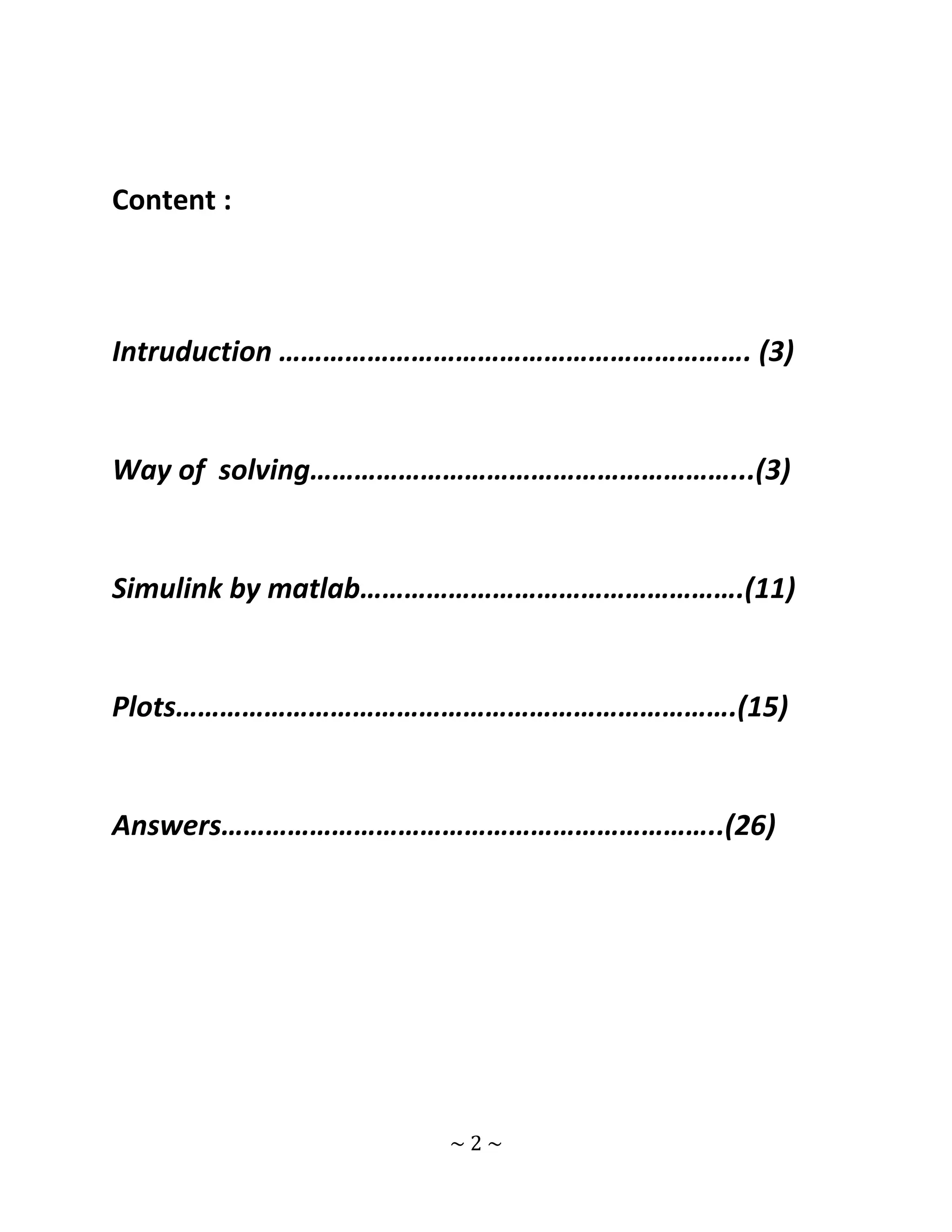 Content :



Intruduction ………………………………………………………. (3)


Way of solving…………………………………………………...(3)


Simulink by matlab…………………………………………….(11)


Plots………………………………………………………………….(15)


Answers…………………………………………………………..(26)




                   ~2~
 
