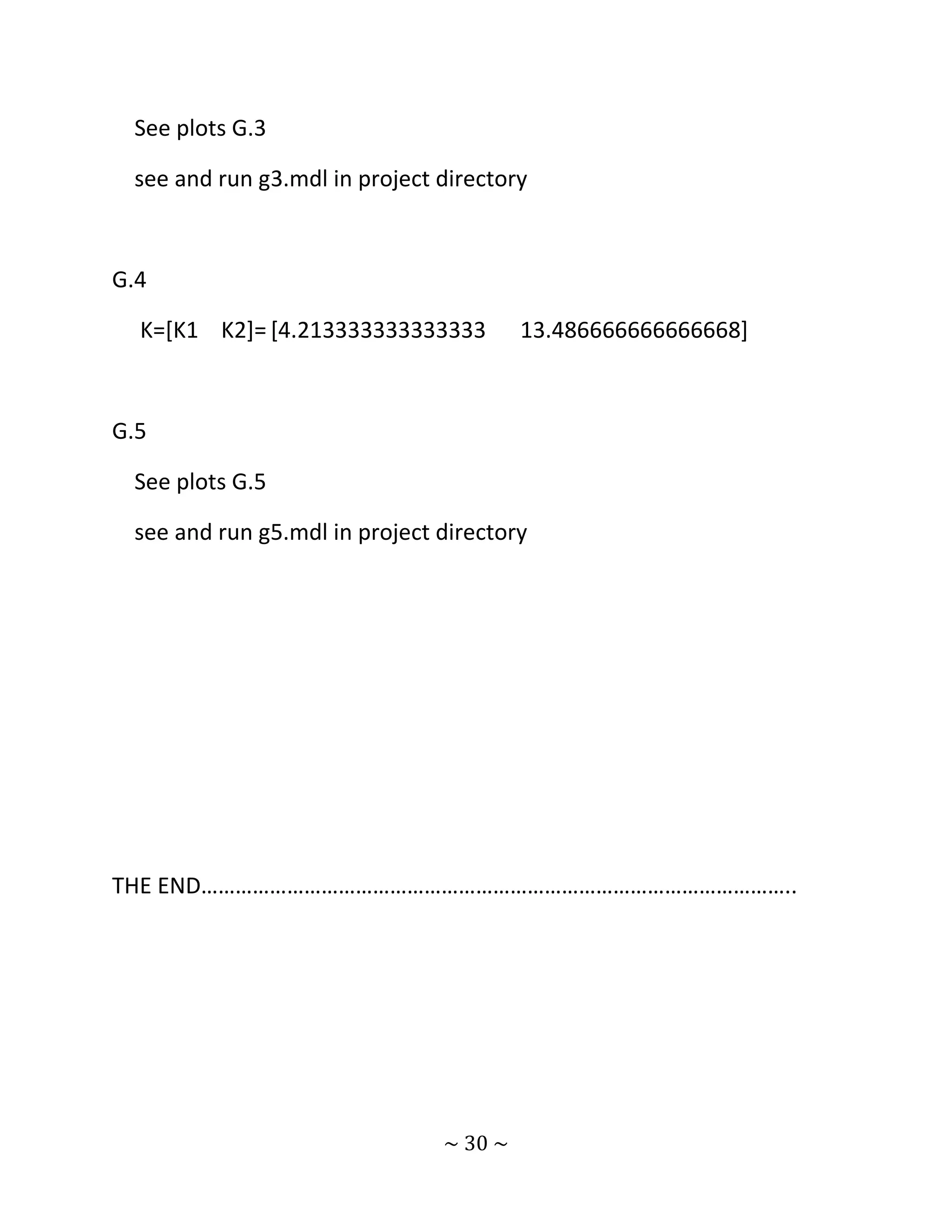 See plots G.3

 see and run g3.mdl in project directory



G.4

  K=[K1 K2]= [4.213333333333333         13.486666666666668]



G.5

 See plots G.5

 see and run g5.mdl in project directory




THE END…………………………………………………………………………………………..




                               ~ 30 ~
 