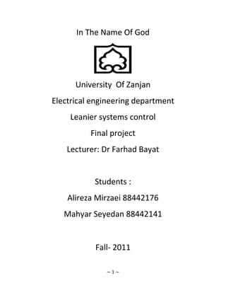 In The Name Of God




      University Of Zanjan
Electrical engineering department
     Leanier systems control
          Final project
    Lecturer: Dr Farhad Bayat


           Students :
    Alireza Mirzaei 88442176
   Mahyar Seyedan 88442141


           Fall- 2011

              ~1~
 