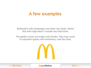 A few examples
McDonald’s sells hamburgers and other fast foods. Notice
that their logo doesn’t include any food items.
The golden arches are bright and friendly. They have come
to represent quality and consistency—and fast food.

 