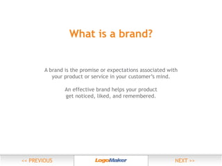 What is a brand?
A brand is the promise or expectations associated with
your product or service in your customer’s mind.
An effective brand helps your product
get noticed, liked, and remembered.

 