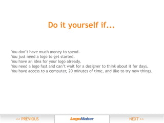 Do it yourself if...
You
You
You
You

don’t have much money to spend.
just need a logo to get started.
have an idea for your logo already.
need a logo fast and can’t wait for a designer to think about it for days.

 