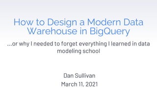 How to Design a Modern Data
Warehouse in BigQuery
...or why I needed to forget everything I learned in data
modeling school
Dan Sullivan
March 11, 2021
 