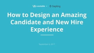 +
How to Design an Amazing
Candidate and New Hire
Experience
September 6, 2017
 