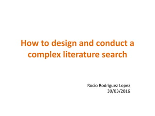 How to design and conduct a
complex literature search
Rocio Rodriguez Lopez
30/03/2016
 