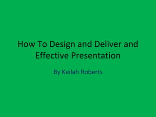 How To Design and Deliver and
Effective Presentation
By Keilah Roberts

 