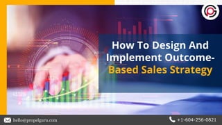 How To Design And
Implement Outcome-
Based Sales Strategy
hello@propelguru.com +1-604-256-0821
 