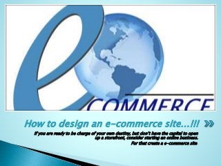 If you are ready to be charge of your own destiny, but don’t have the capital to open
up a storefront, consider starting an online business.
For that create a e-commerce site.
How to design an e-commerce site…!!!
 