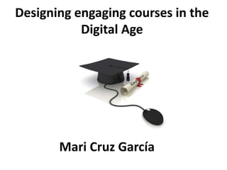 Designing engaging courses in the
Digital Age
Mari Cruz García
 