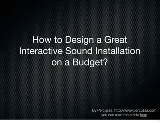 How to Design a Great
Interactive Sound Installation
        on a Budget?



                  By Percussa: http://www.percussa.com
                       you can read the article here
                                                         1
 