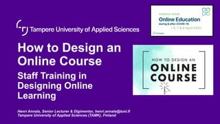 How to Design an
Online Course
Staff Training in
Designing Online
Learning
Henri Annala, Senior Lecturer & Digimentor, henri.annala@tuni.fi
Tampere University of Applied Sciences (TAMK), Finland
 