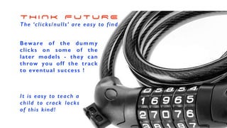 T H I N K F U T U R E
The ‘clicks/nulls’ are easy to find
Beware of the dummy
clicks on some of the
later models - they can
throw you off the track
to eventual success !
It is easy to teach a
child to crack locks
of this kind!
 