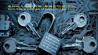 E n h a n c i n g S e c u r i t y
S t a r t f ro m a c a t a l o g u e o f t h i n g s o n l y y o u k n o w
Layering
algorithmic
complexity
to
increase
the
Entropy
 
