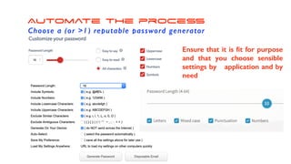 Automate the process
Choose a (or >1) reputable password generator
Ensure that it is ﬁt for purpose
and that you choose sensible
settings by application and by
need
 