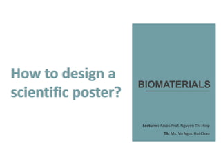 Lecturer: Assoc.Prof. Nguyen Thi Hiep
TA: Ms. Vo Ngoc Hai Chau
BIOMATERIALS
How to design a
scientific poster?
How to design a
scientific poster?
 