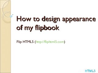 How to design appearance
of my flipbook
Flip HTML5 (http://fliphtml5.com)

 
