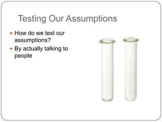 Testing Our Assumptions<br />How do we test our assumptions?<br />By actually talking to people<br />