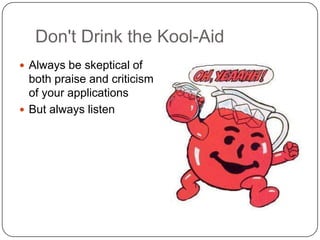 Don't Drink the Kool-Aid<br />Always be skeptical of both praise and criticism of your applications<br />But always listen...