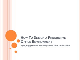 HOW TO DESIGN A PRODUCTIVE
OFFICE ENVIRONMENT
Tips, suggestions, and inspiration from GennGlobal
 