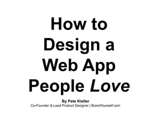 How to
Design a
Web App
People Love
By Pete Kistler
Co-Founder & Lead Product Designer | BrandYourself.com
 