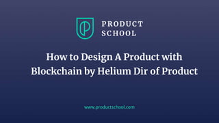 www.productschool.com
How to Design A Product with
Blockchain by Helium Dir of Product
 