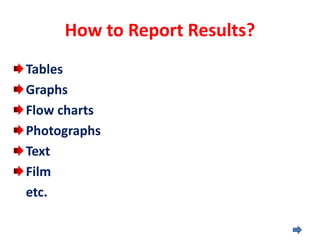 How to Report Results?
Tables
Graphs
Flow charts
Photographs
Text
Film
etc.
 