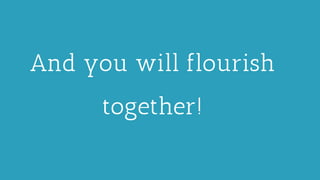 And you will flourish
together!
 