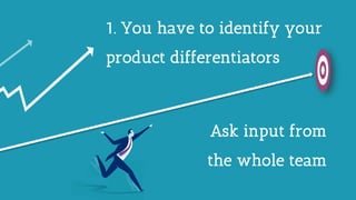 1. You have to identify your
product differentiators
Ask input from
the whole team
 